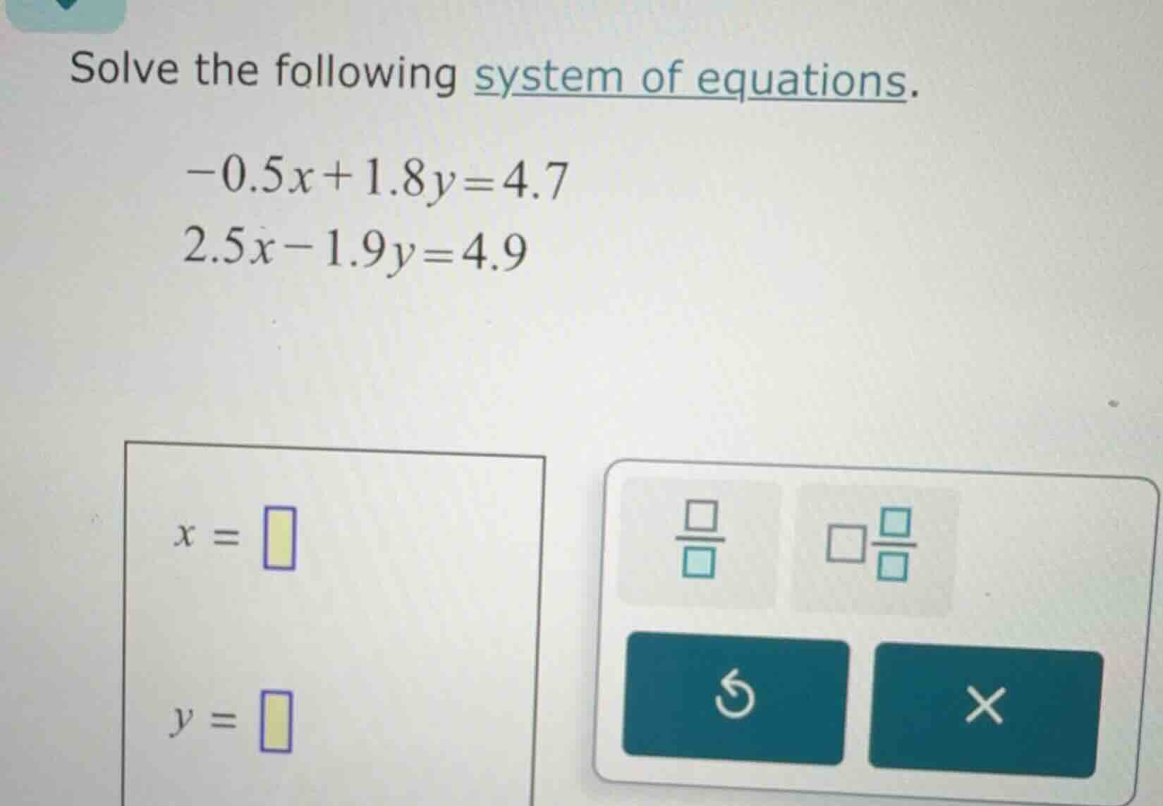 solve the following system of equations. -0.5x + 1.8y = 4.7 2.5x - 1.9y…