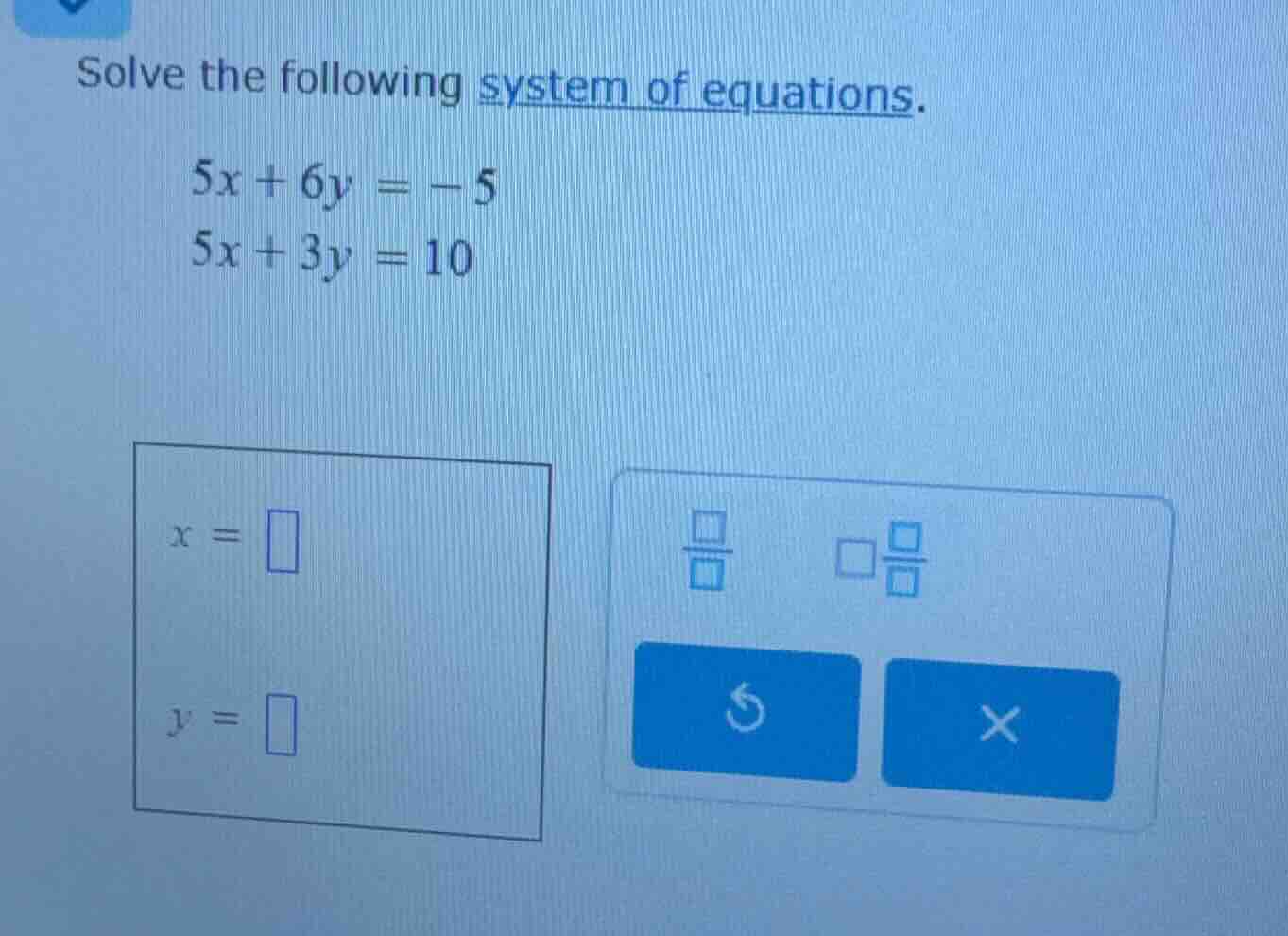 solve the following system of equations. $5x + 6y = -5$ $5x + 3y = 10$ …