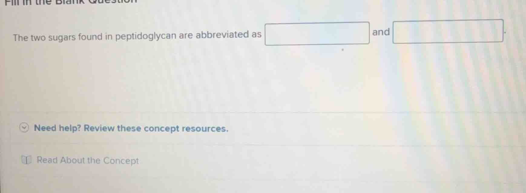the two sugars found in peptidoglycan are abbreviated as and .