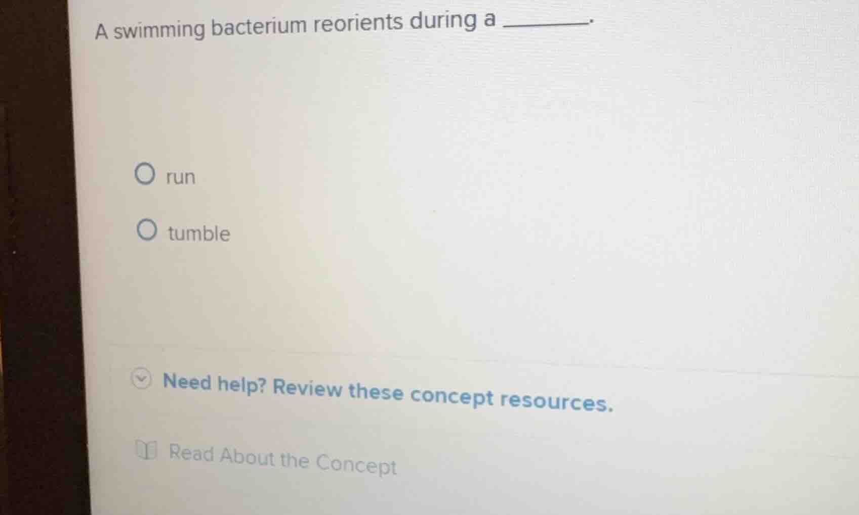 a swimming bacterium reorients during a ______. ○ run ○ tumble need hel…