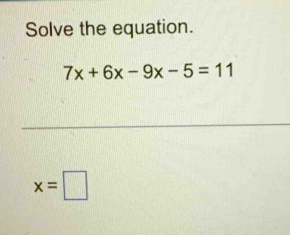solve the equation. 7x + 6x - 9x - 5 = 11 x = \\square