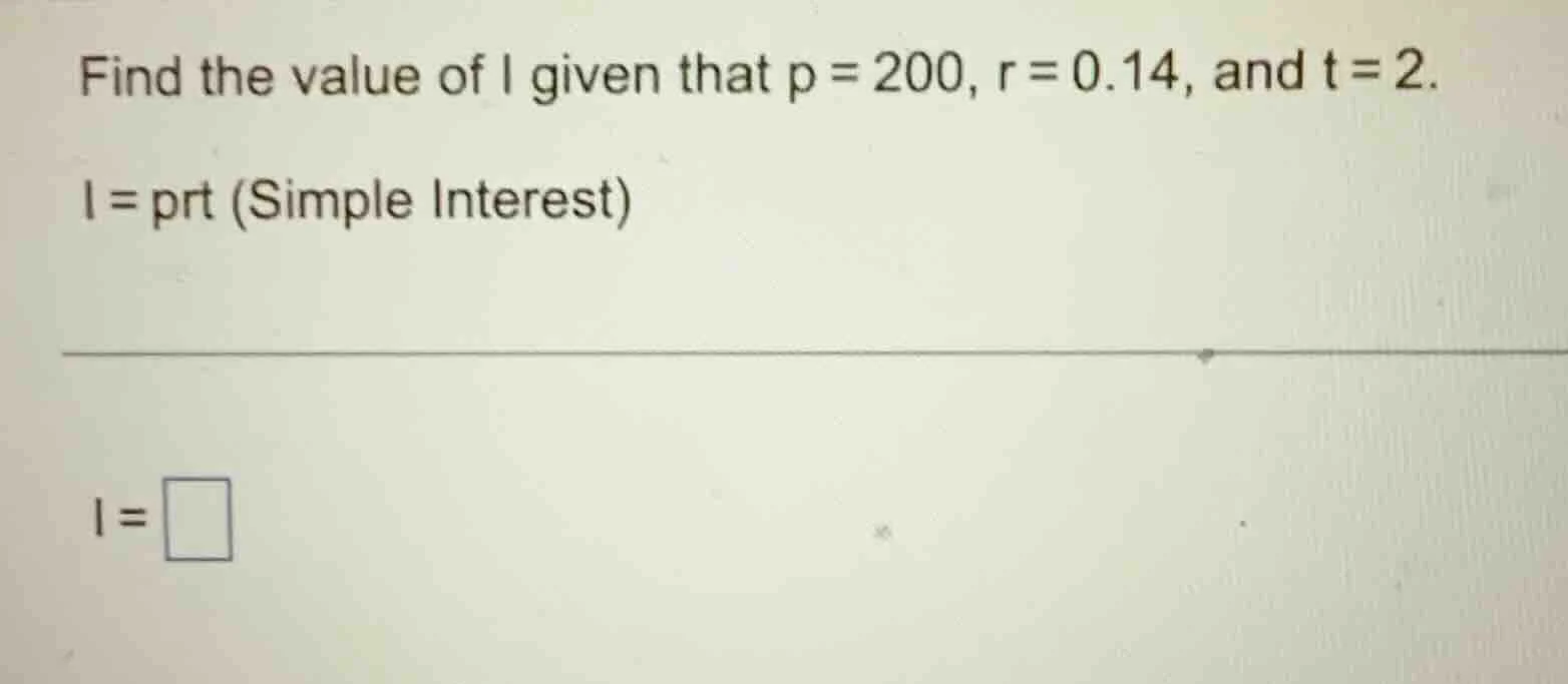 find the value of i given that p = 200, r = 0.14, and t = 2. i = prt (s…