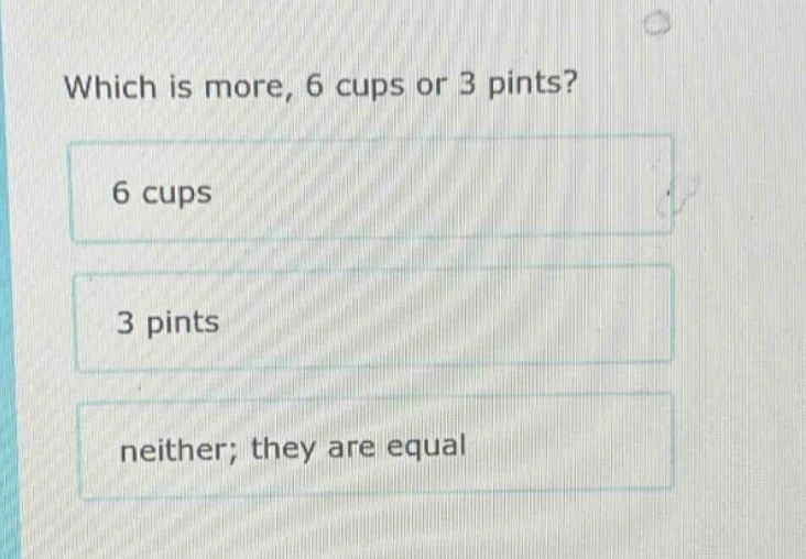 which is more, 6 cups or 3 pints? 6 cups 3 pints neither; they are equal