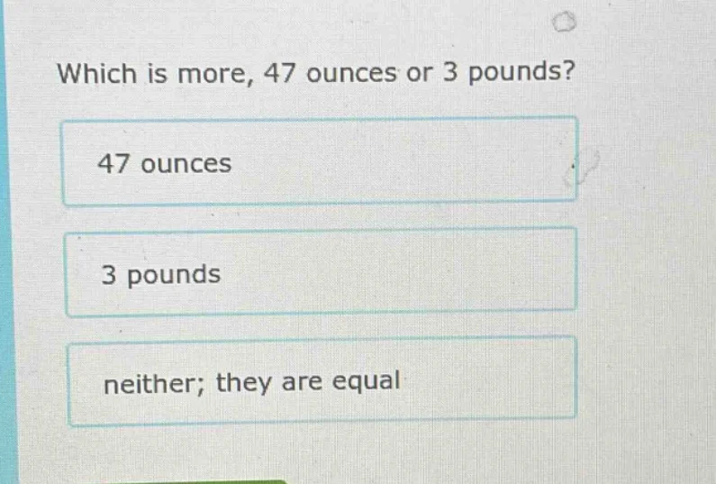 which is more, 47 ounces or 3 pounds? 47 ounces 3 pounds neither; they …