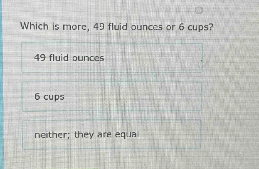 which is more, 49 fluid ounces or 6 cups? 49 fluid ounces 6 cups neithe…