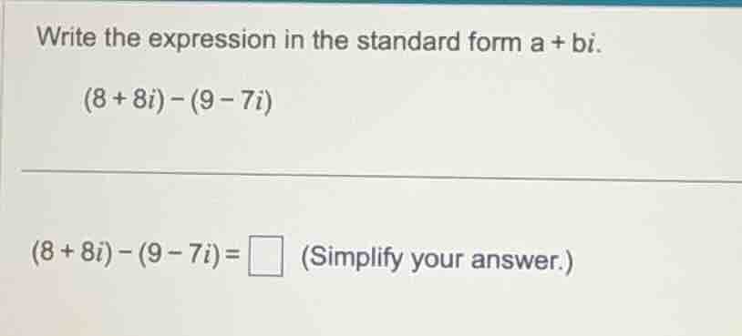 write the expression in the standard form a + bi. (8 + 8i) - (9 - 7i) (…