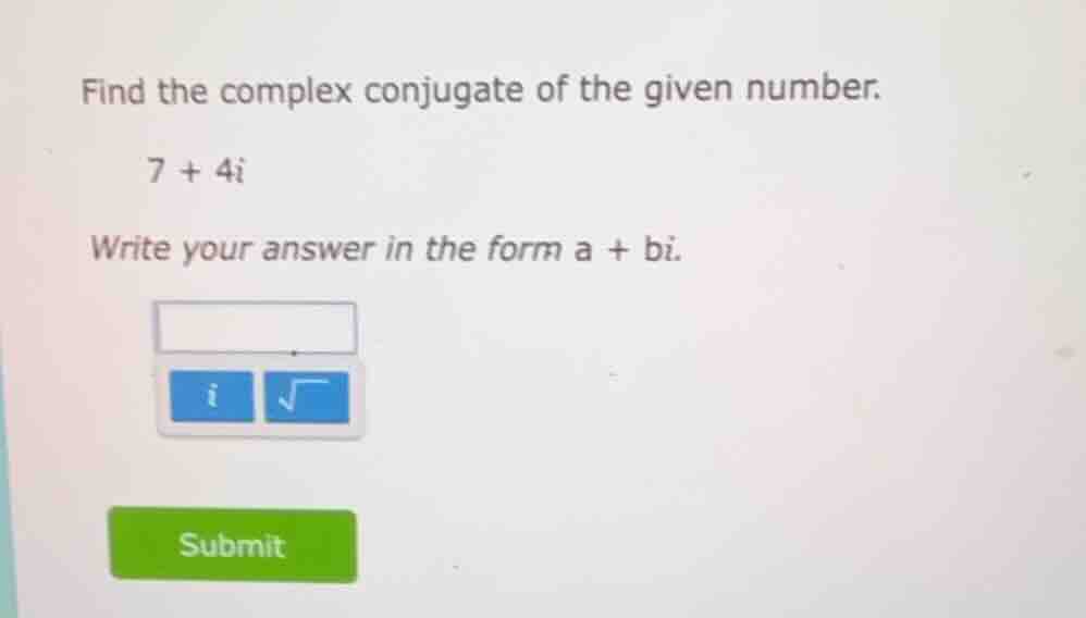 find the complex conjugate of the given number. 7 + 4i write your answe…
