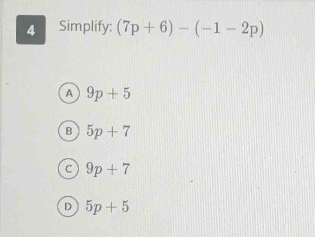4 simplify: (7p + 6) - (-1 - 2p) a 9p + 5 b 5p + 7 c 9p + 7 d 5p + 5
