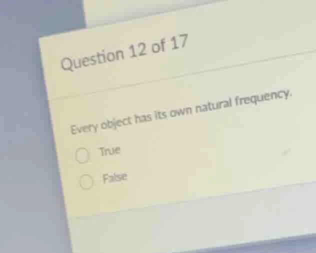 question 12 of 17 every object has its own natural frequency. true false