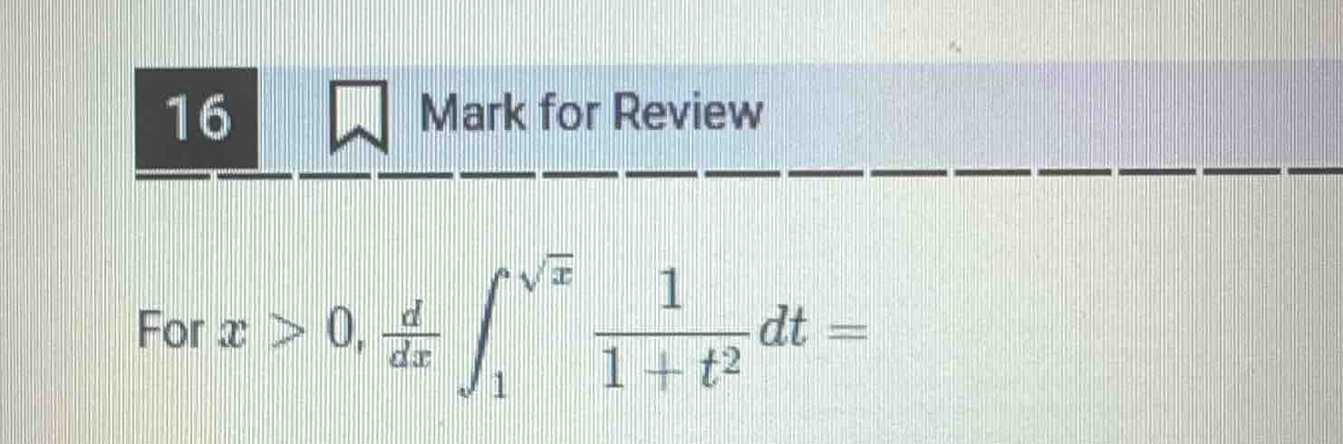 16 mark for review for ( x > 0 ), ( \frac{d}{dx} int_{1}^{sqrt{x}} \fra…
