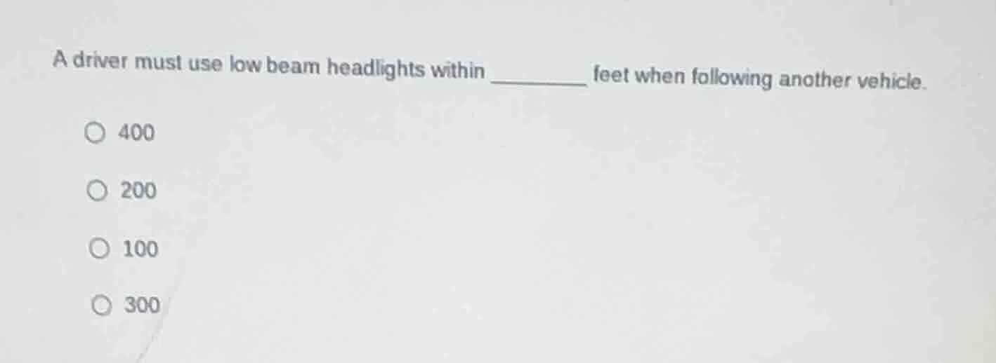 a driver must use low beam headlights within ______ feet when following…