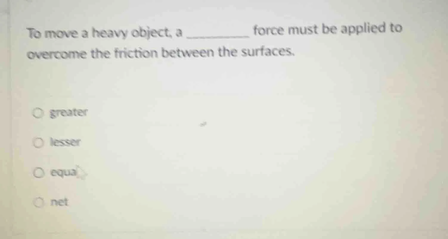to move a heavy object, a ______ force must be applied to overcome the …