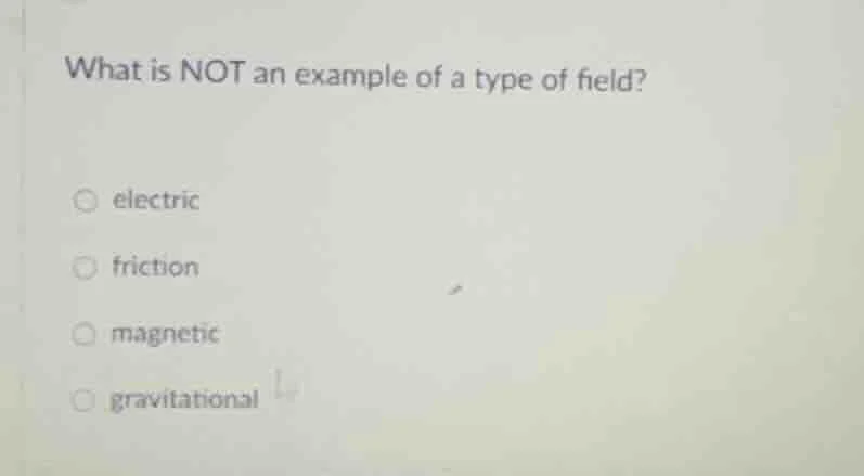 what is not an example of a type of field? electric friction magnetic g…