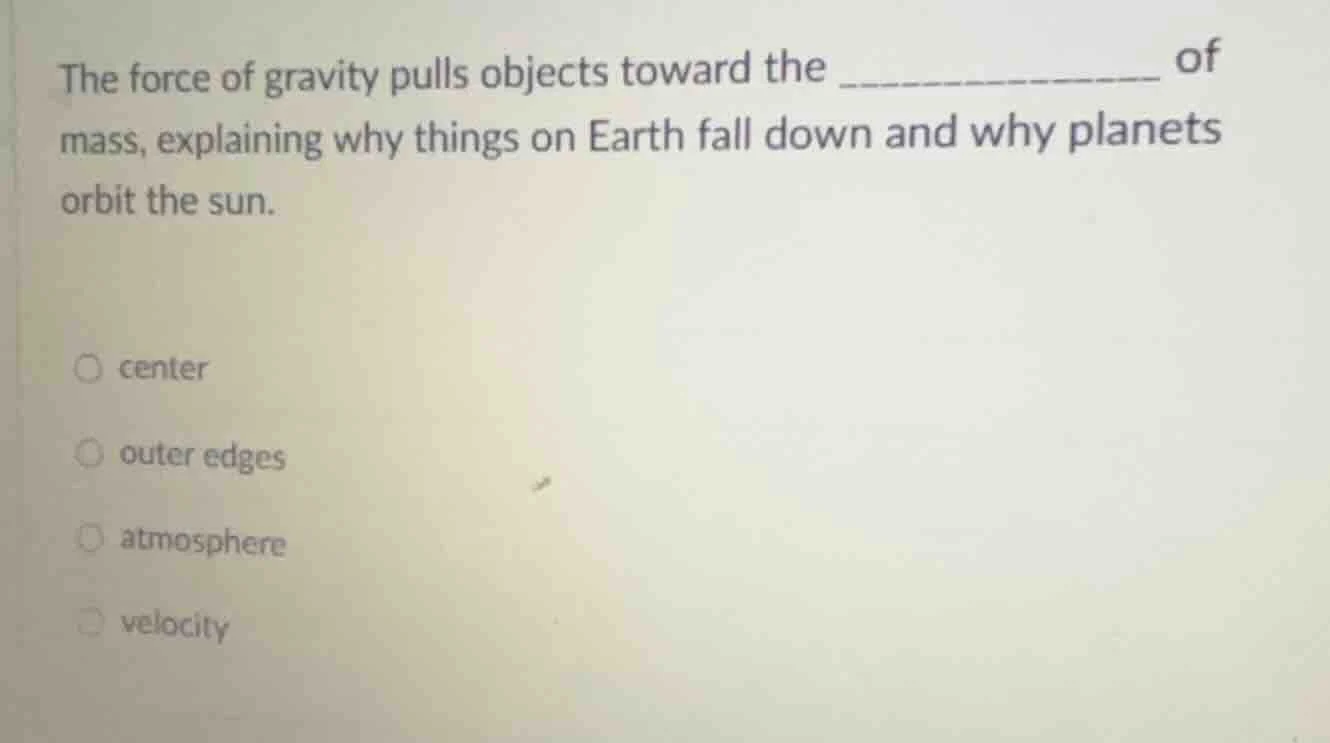 the force of gravity pulls objects toward the __________ of mass, expla…