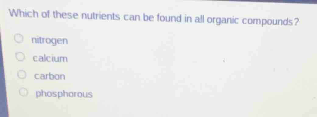 which of these nutrients can be found in all organic compounds? nitroge…