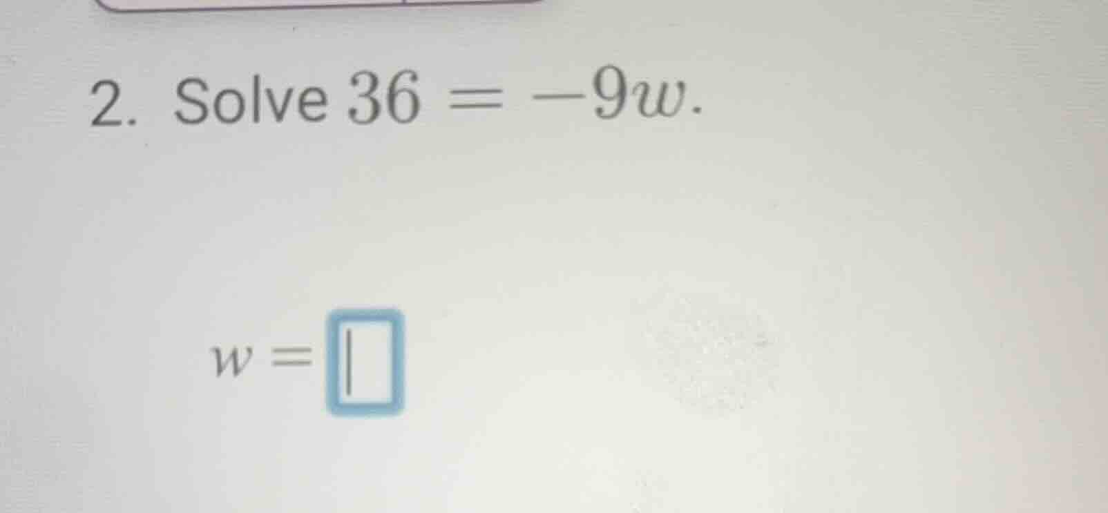 2. solve 36 = -9w. w = \\boxed{}