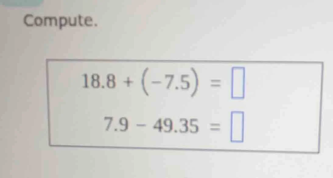 compute. 18.8 + (-7.5) = 7.9 - 49.35 =