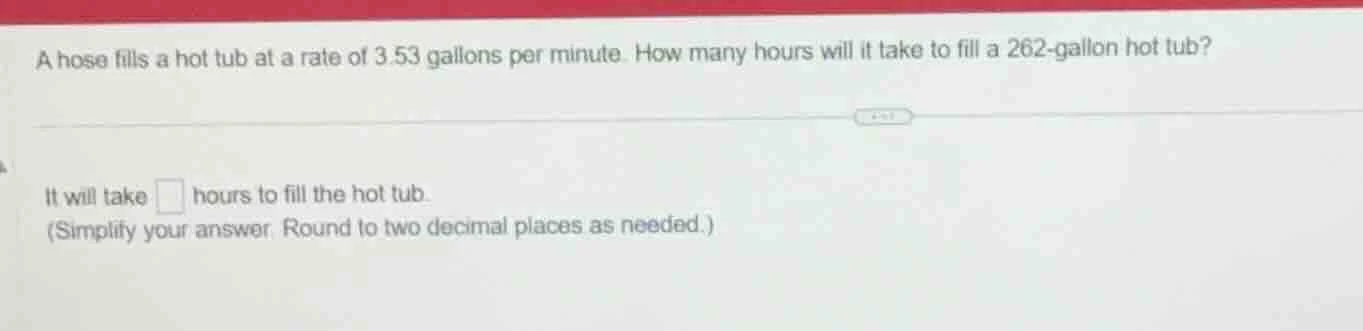 a hose fills a hot tub at a rate of 3.53 gallons per minute. how many h…