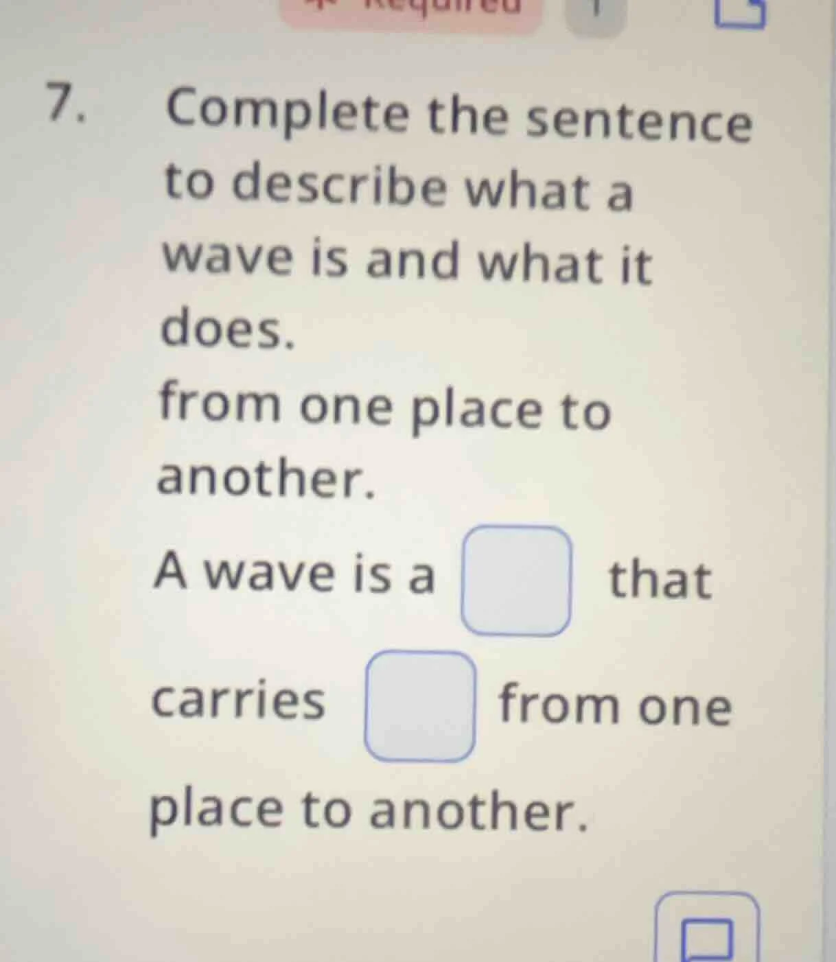 7. complete the sentence to describe what a wave is and what it does. f…