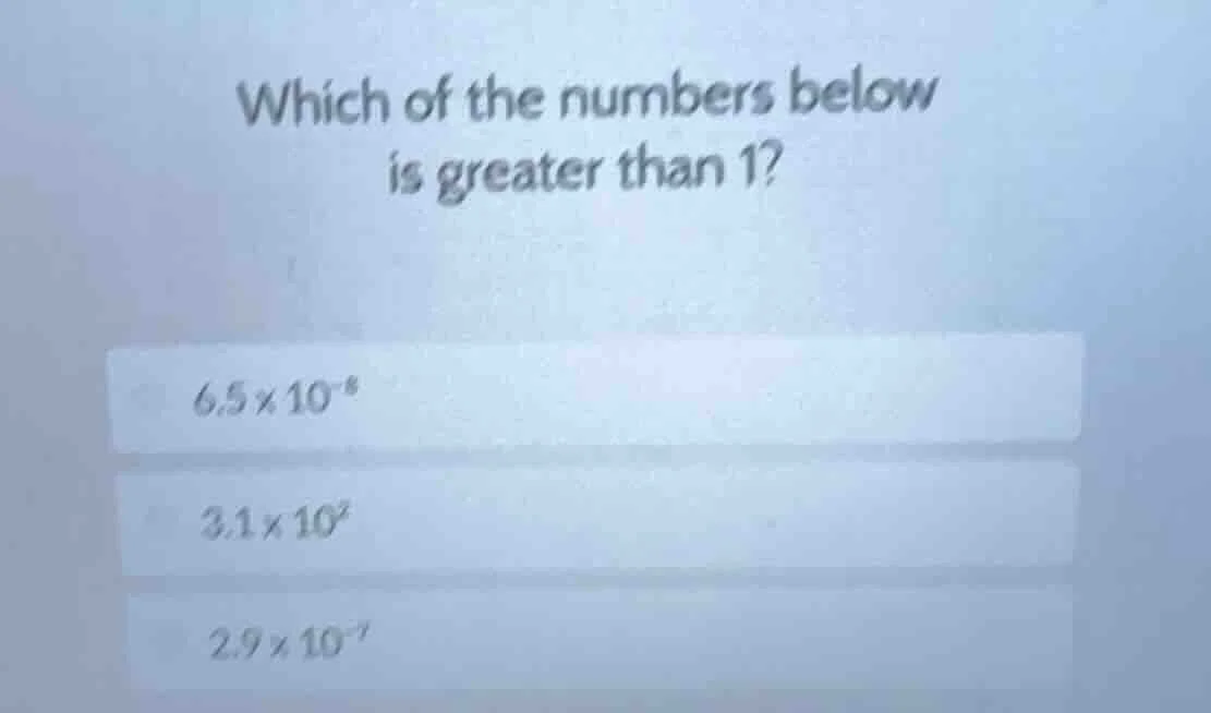 which of the numbers below is greater than 1? 6.5×10⁻⁸ 3.1×10² 2.9×10⁻⁷