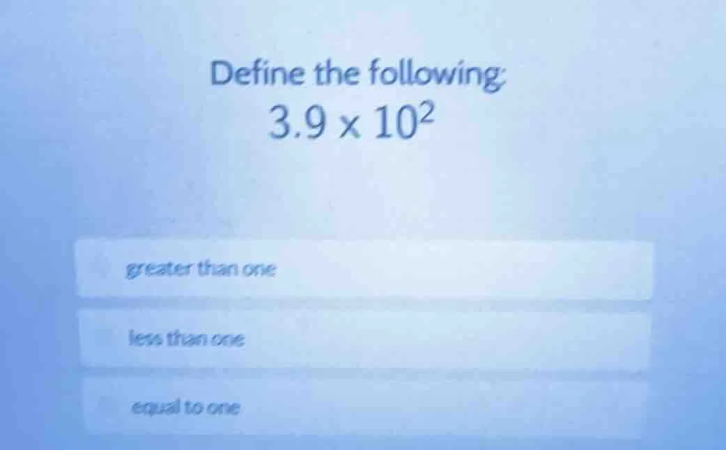 define the following: 3.9 × 10² greater than one less than one equal to…