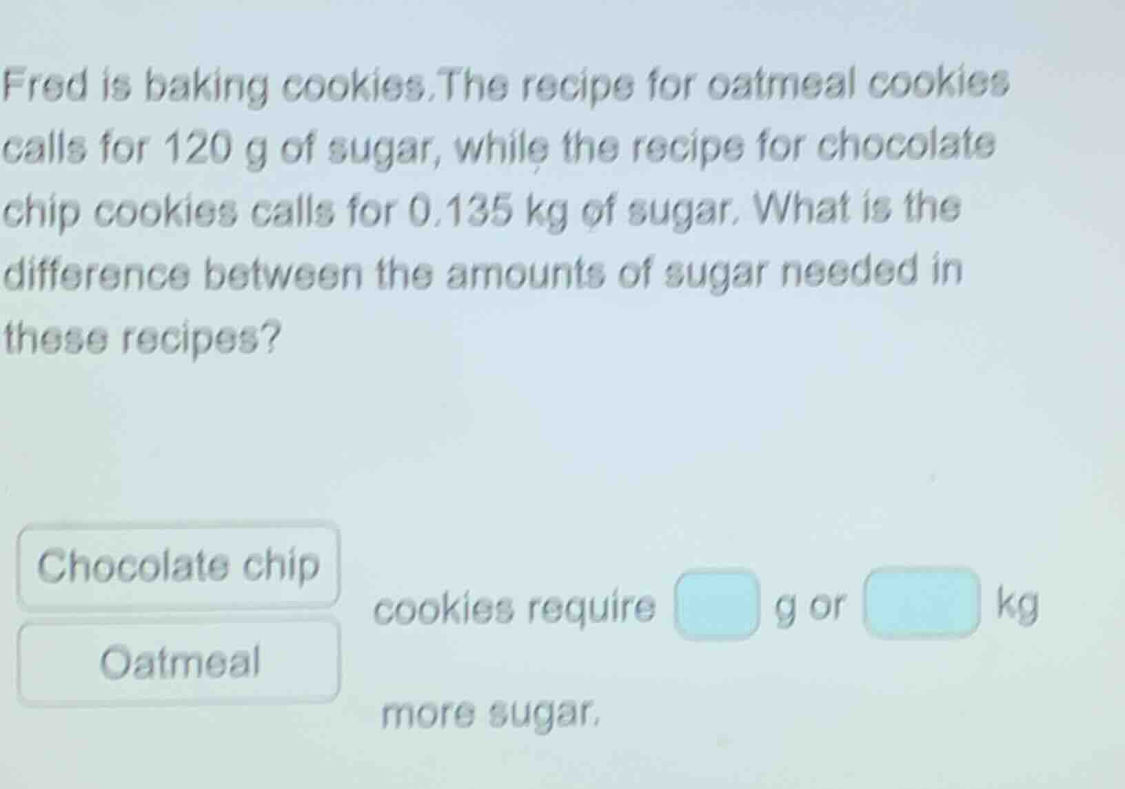 fred is baking cookies.the recipe for oatmeal cookies calls for 120 g o…