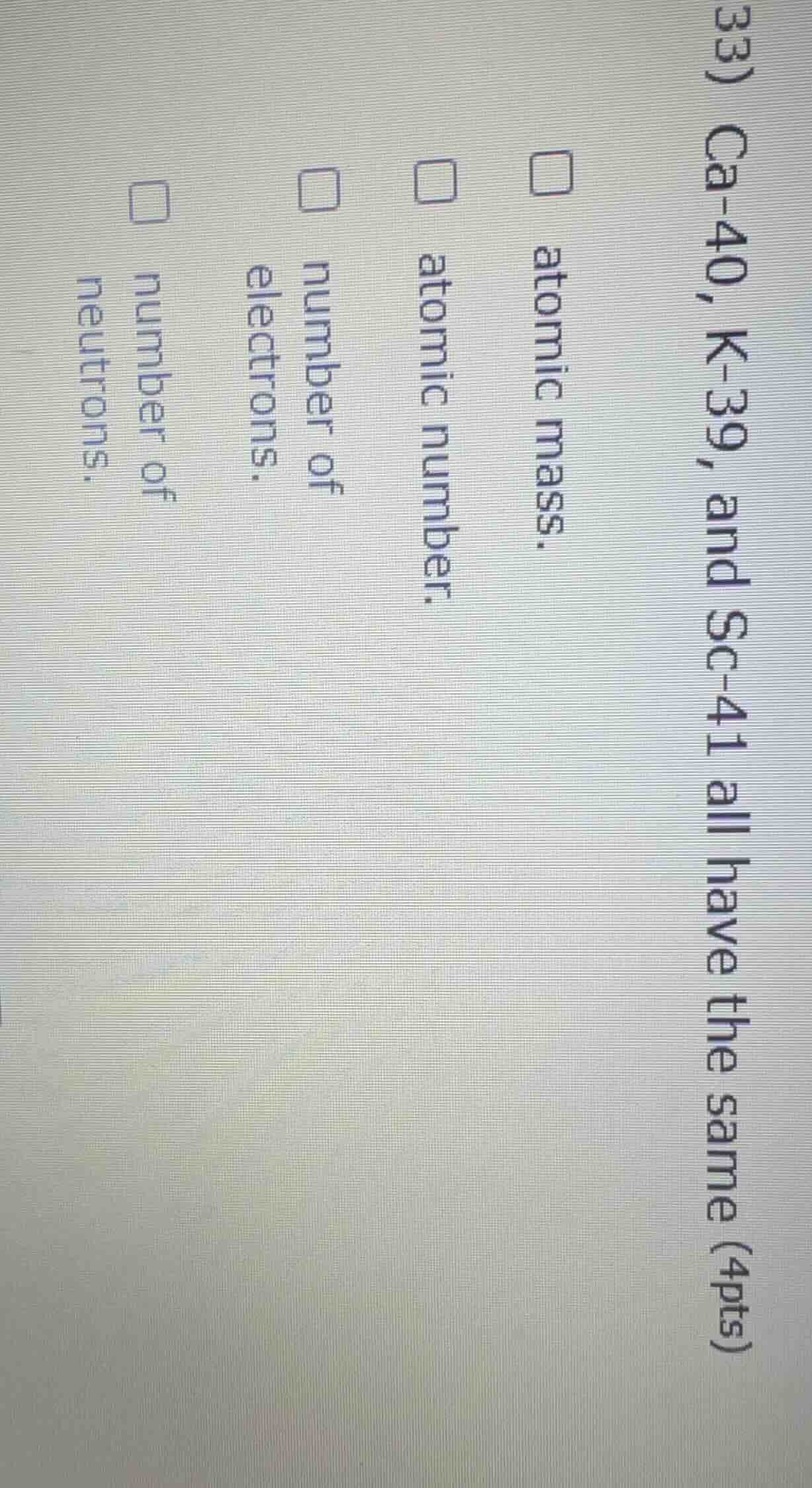 33) ca-40, k-39, and sc-41 all have the same (4pts) □ atomic mass. □ at…