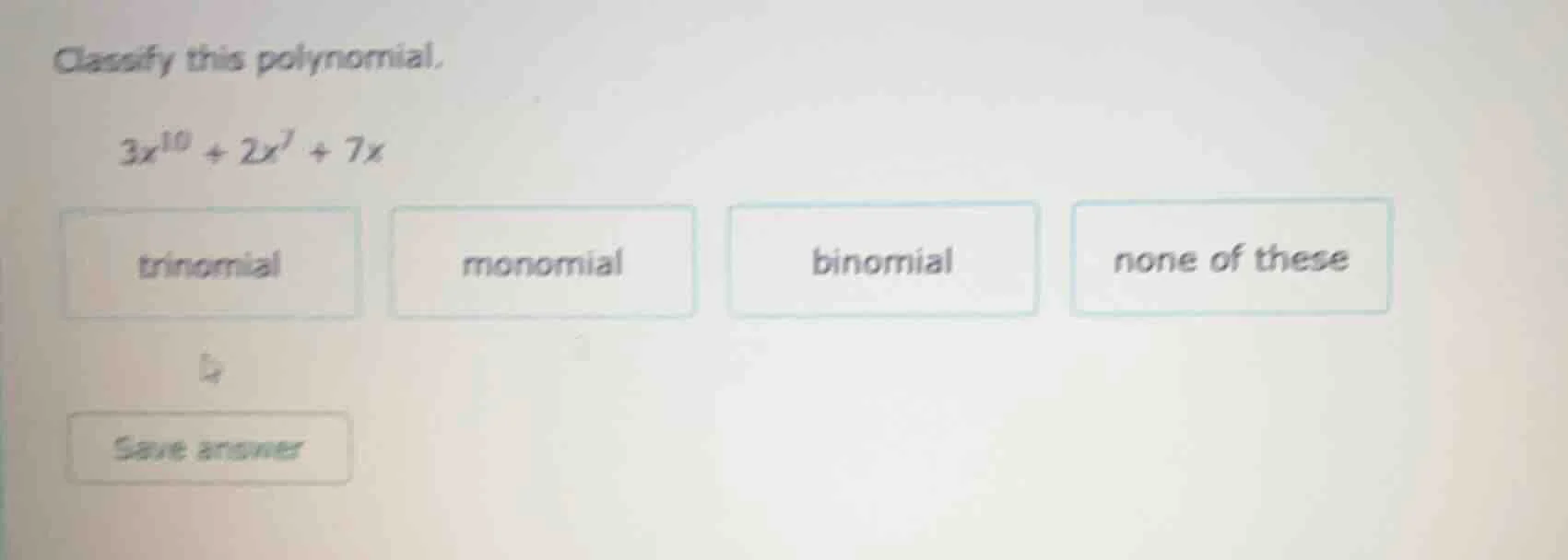 classify this polynomial. \\( 3x^{10} + 2x^7 + 7x \\) options: trinomia…