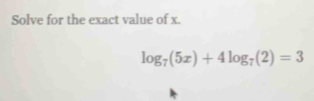 solve for the exact value of x. \\(\\log_{7}(5x) + 4\\log_{7}(2) = 3\\)