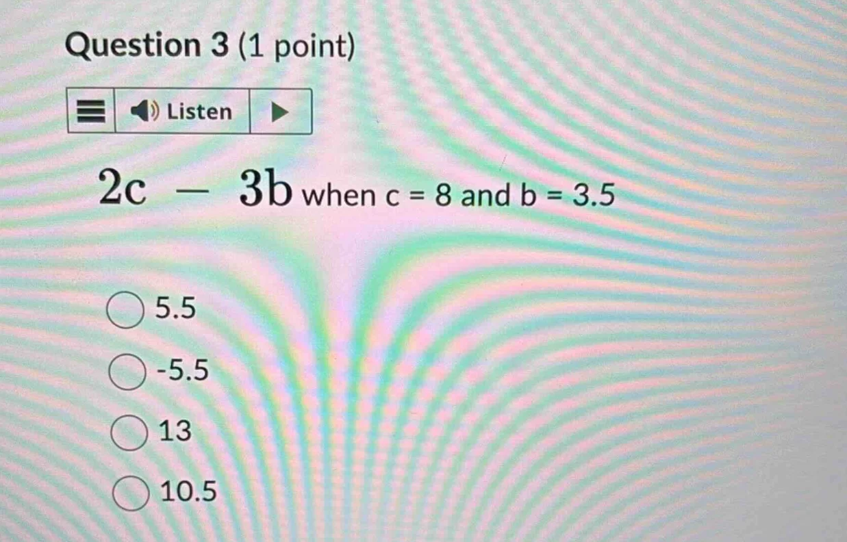question 3 (1 point) 2c - 3b when c = 8 and b = 3.5 5.5 -5.5 13 10.5