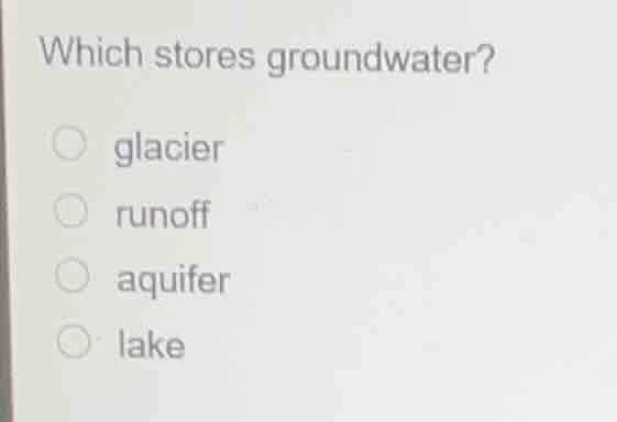 which stores groundwater? ○ glacier ○ runoff ○ aquifer ○ lake