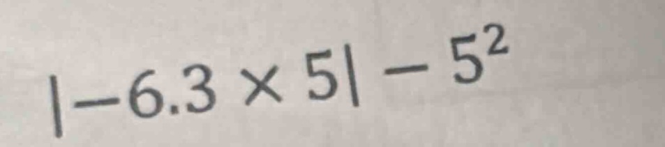 |-6.3 × 5| - 5²