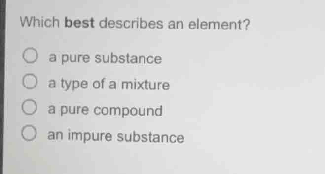 which best describes an element? a pure substance a type of a mixture a…
