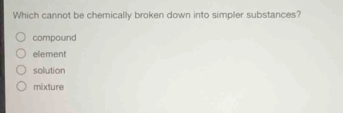 which cannot be chemically broken down into simpler substances? compoun…