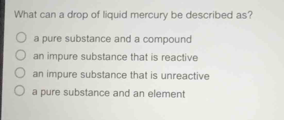 what can a drop of liquid mercury be described as? a pure substance and…