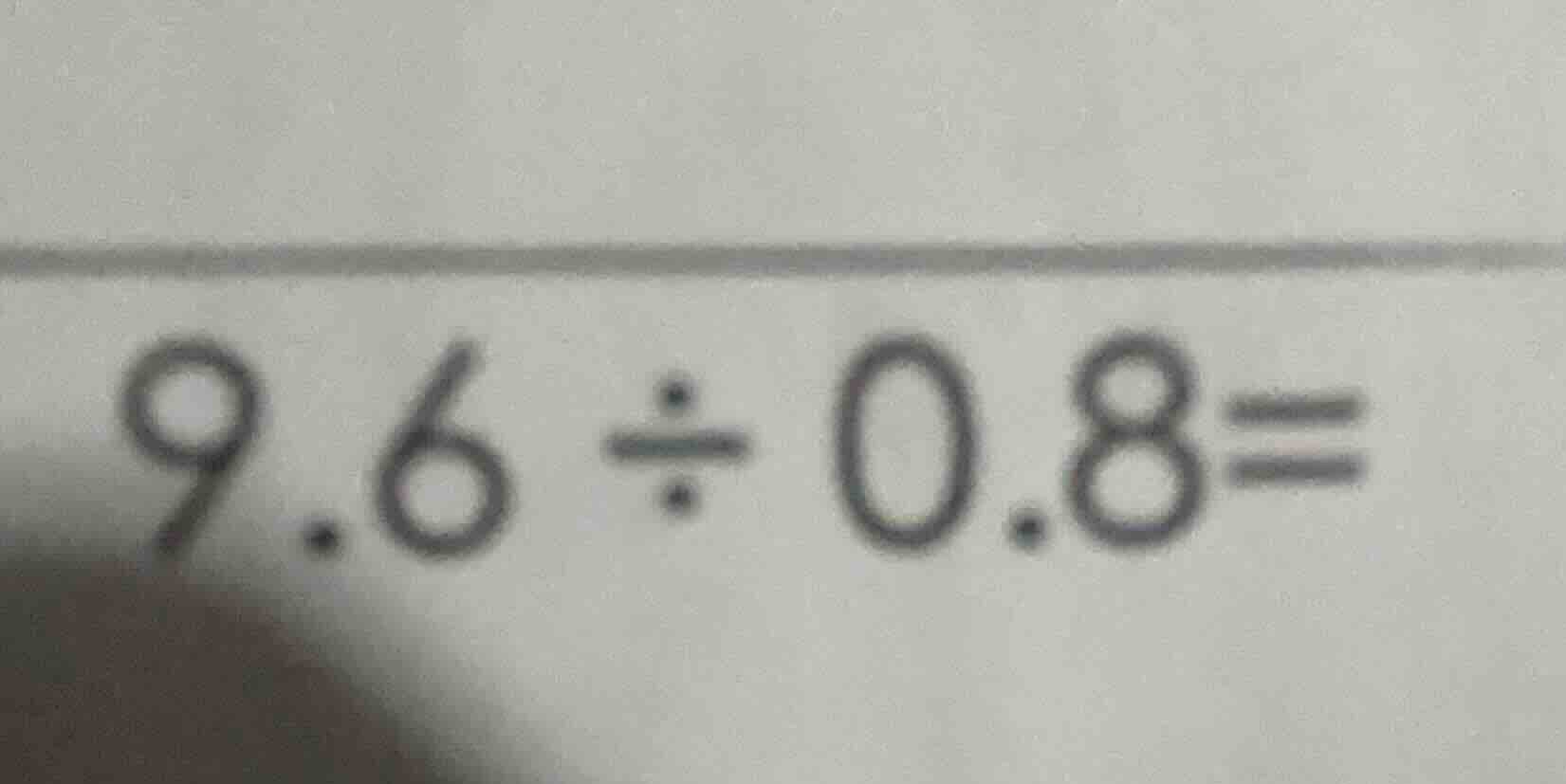 9.6 ÷ 0.8 =
