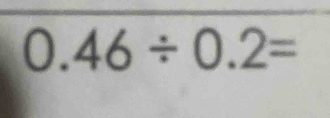 0.46 ÷ 0.2 =
