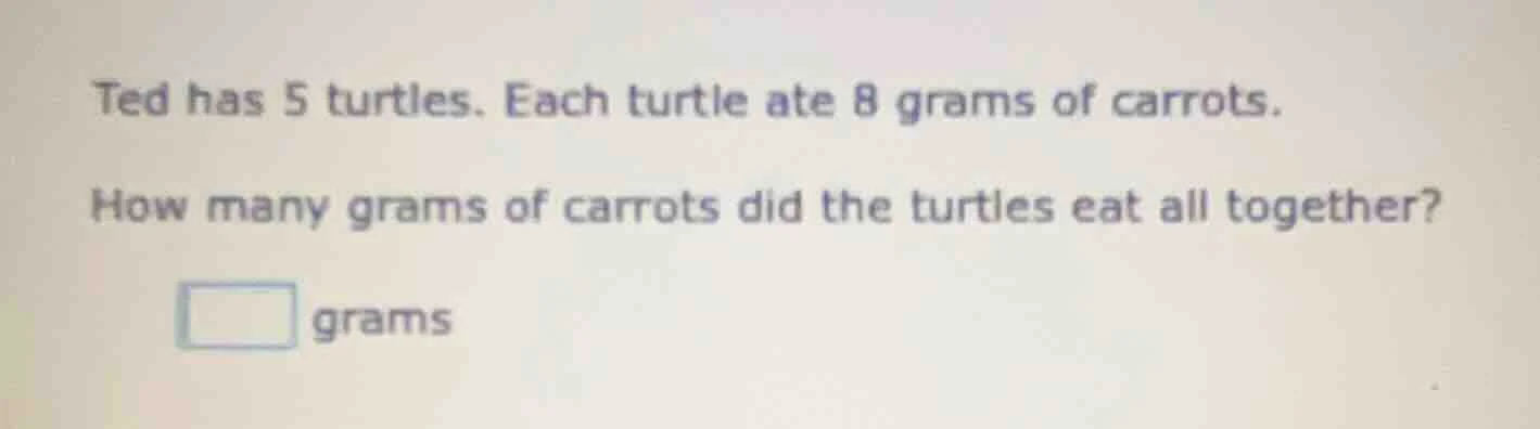 ted has 5 turtles. each turtle ate 8 grams of carrots. how many grams o…