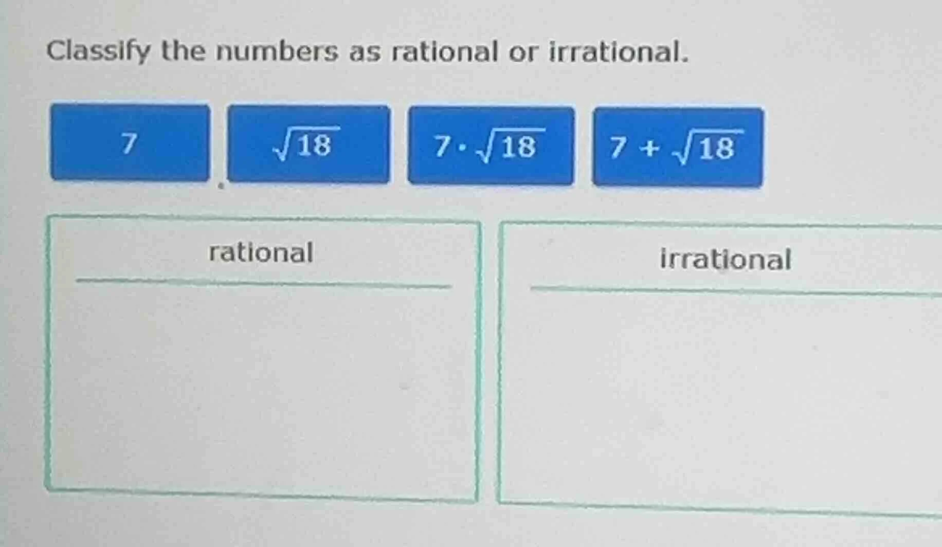 classify the numbers as rational or irrational. 7, √18, 7·√18, 7 + √18.…