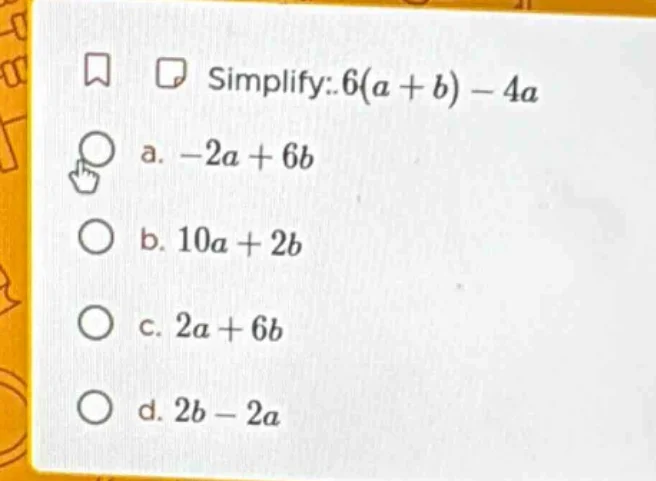 simplify: $6(a + b) - 4a$ a. $-2a + 6b$ b. $10a + 2b$ c. $2a + 6b$ d. $…