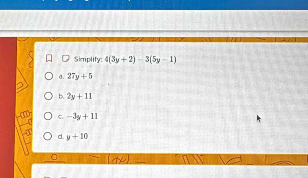 simplify: $4(3y + 2) - 3(5y - 1)$ a. $27y + 5$ b. $2y + 11$ c. $-3y + 1…