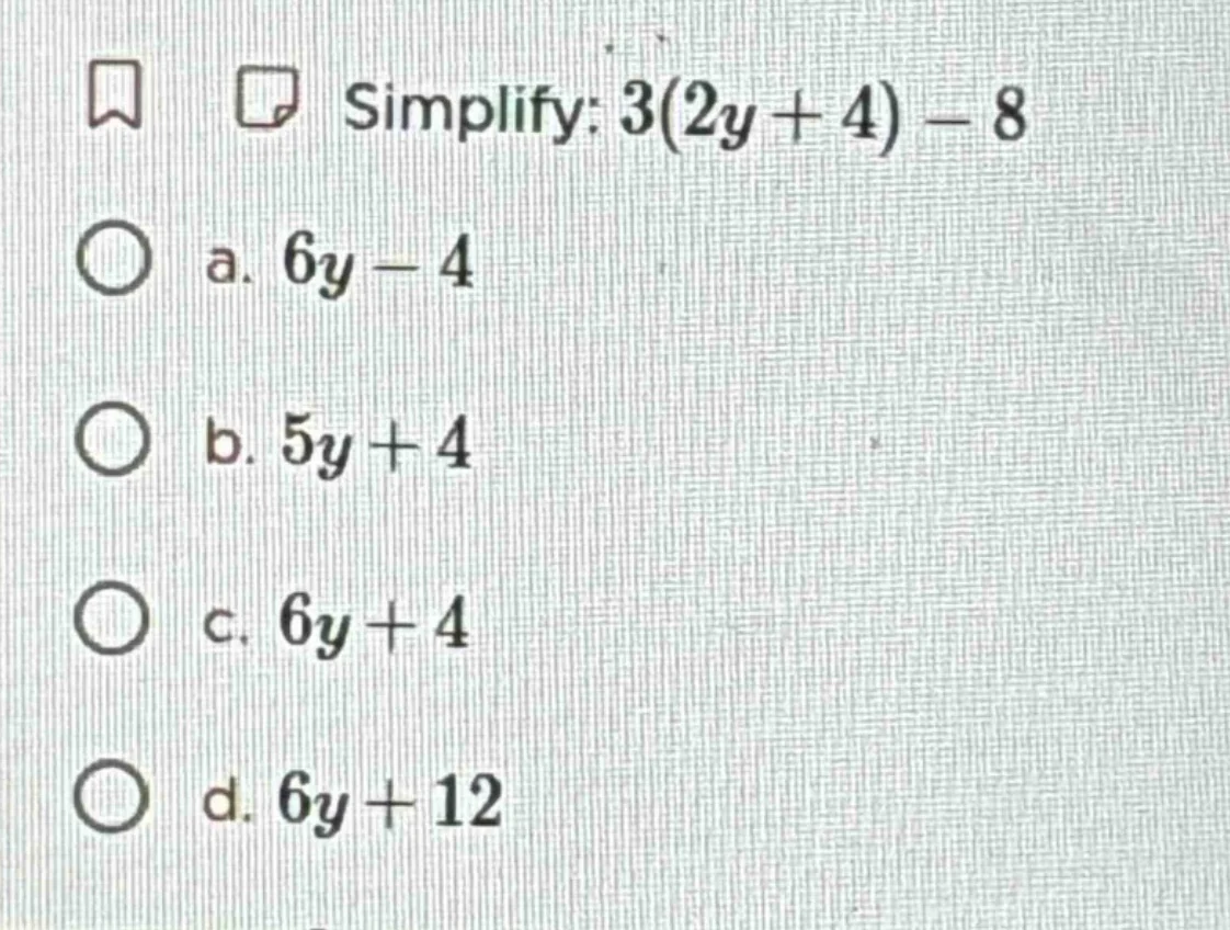 simplify: $3(2y + 4) - 8$ a. $6y - 4$ b. $5y + 4$ c. $6y + 4$ d. $6y + …