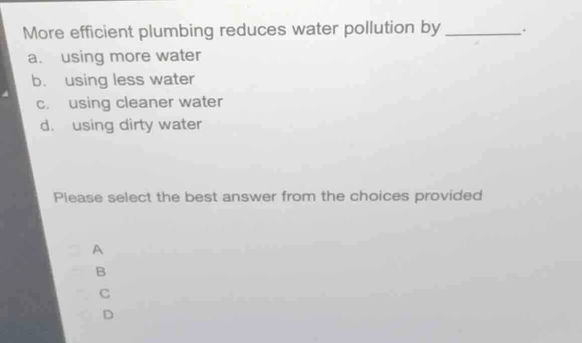 more efficient plumbing reduces water pollution by ______. a. using mor…