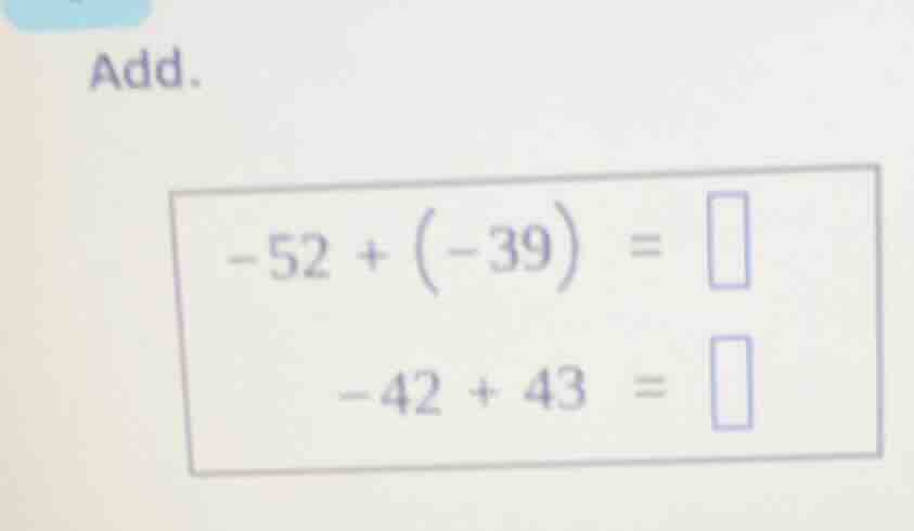 add. -52 + (-39) = -42 + 43 =