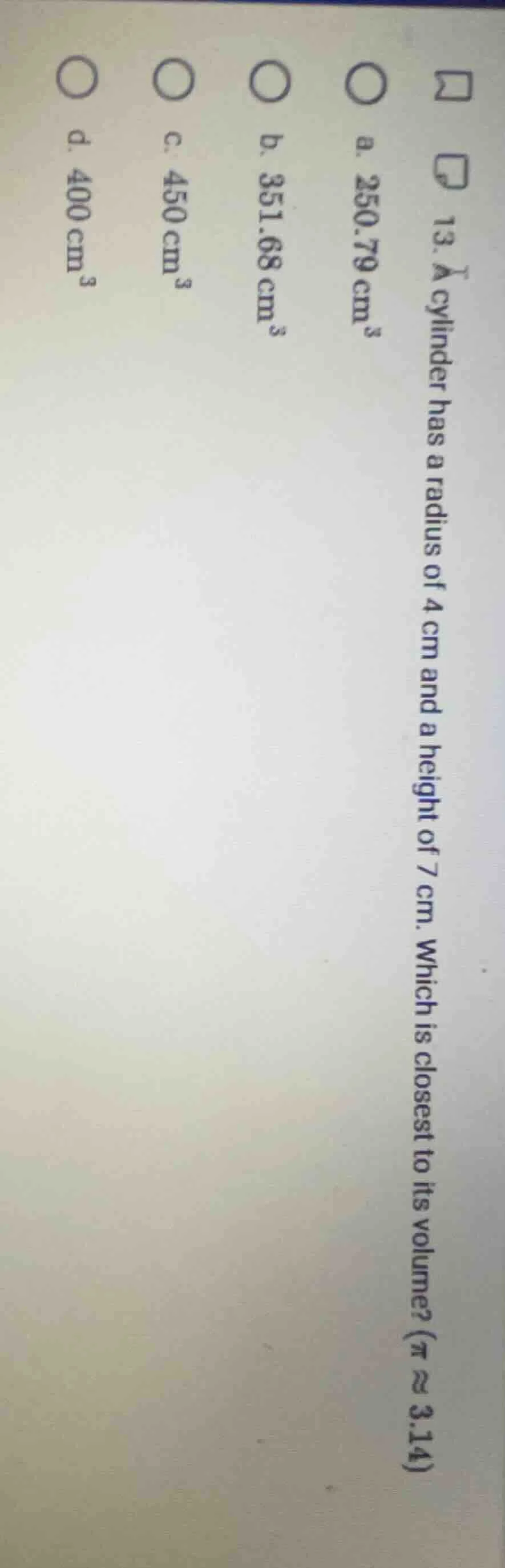 13. a cylinder has a radius of 4 cm and a height of 7 cm. which is clos…