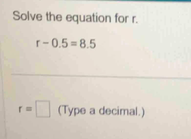 solve the equation for r. r - 0.5 = 8.5 r = \\square (type a decimal.)