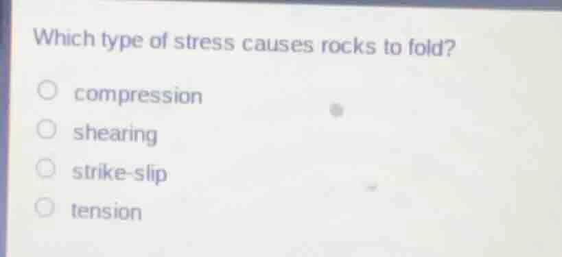 which type of stress causes rocks to fold? ○ compression ○ shearing ○ s…