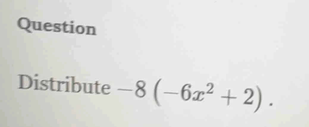 question distribute $-8\\left(-6x^{2} + 2\ ight)$.