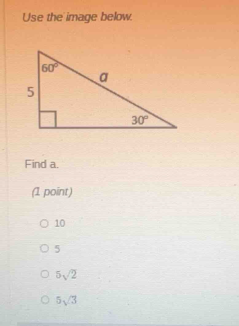 use the image below. find a. (1 point) 10 5 $5\\sqrt{2}$ $5\\sqrt{3}$
