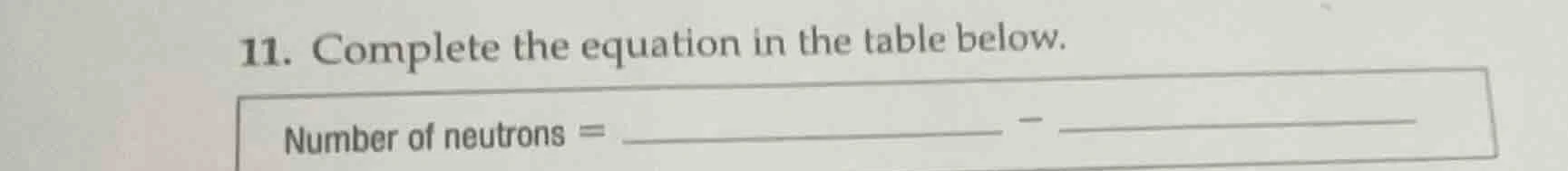11. complete the equation in the table below. number of neutrons = ____…